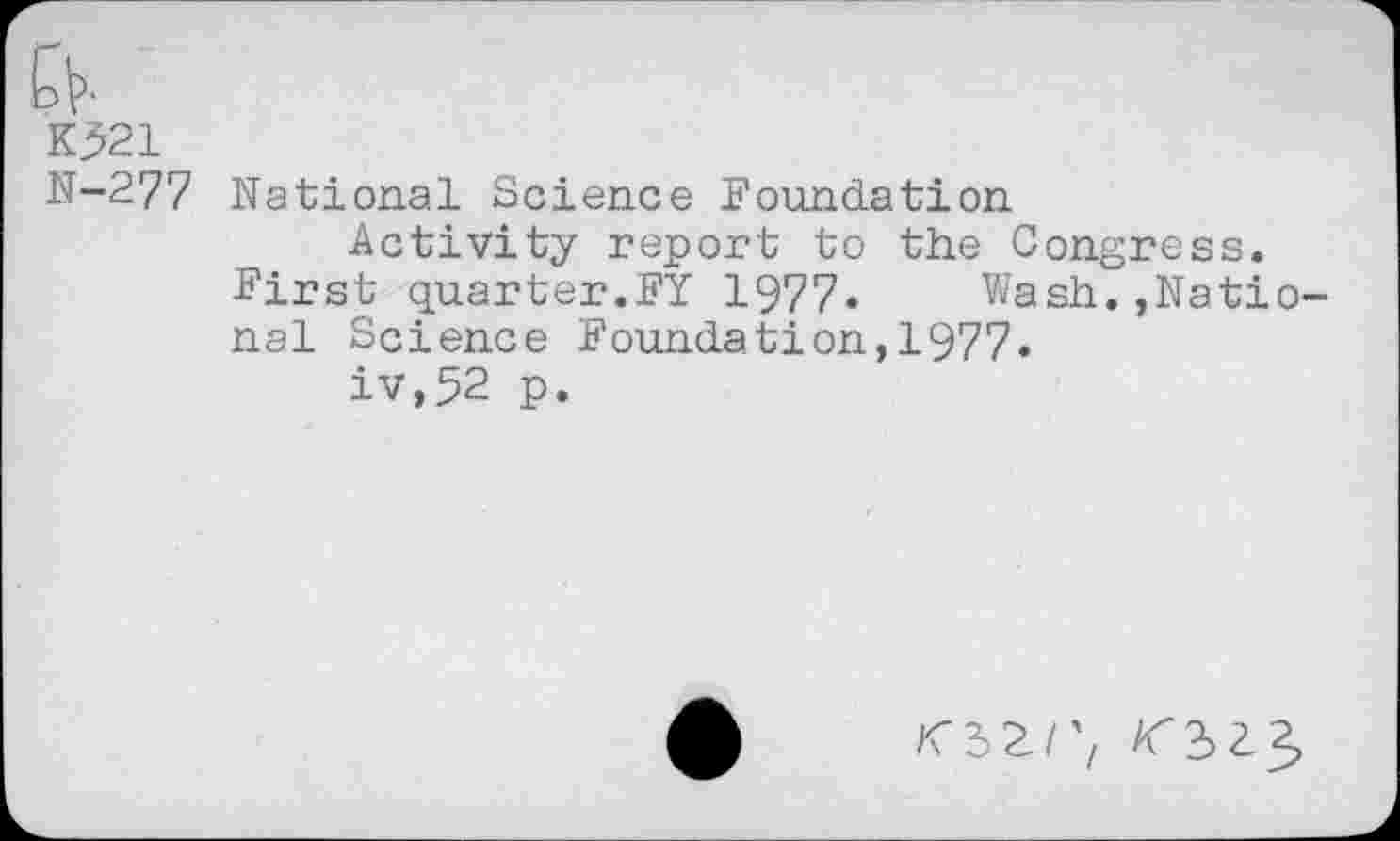 ﻿ft.
K321
N-277 National Science Foundation
Activity report to the Congress.
First quarter.FY 1977. Wash.»National Science Foundation,1977.
iv,52 p.